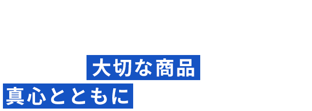 真心を届ける。お客様の大切な商品を真心とともにお届けいたします。